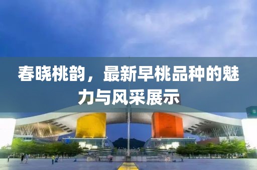 春曉桃韻，最新早桃品種的魅力與風(fēng)采展示