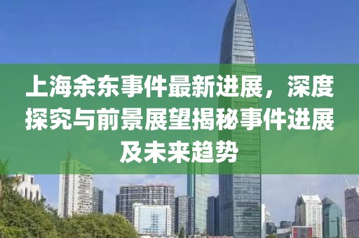 上海余東事件最新進(jìn)展，深度探究與前景展望揭秘事件進(jìn)展及未來趨勢