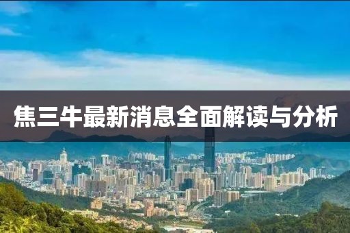 焦三牛最新消息全面解讀與分析