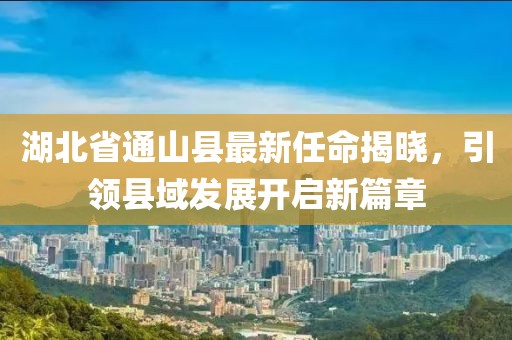 湖北省通山縣最新任命揭曉，引領縣域發(fā)展開啟新篇章