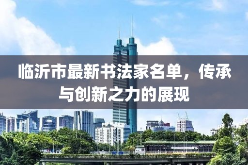 臨沂市最新書法家名單，傳承與創(chuàng)新之力的展現(xiàn)