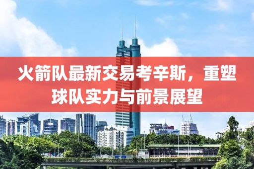 火箭隊最新交易考辛斯，重塑球隊實力與前景展望