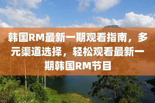 韓國RM最新一期觀看指南，多元渠道選擇，輕松觀看最新一期韓國RM節(jié)目
