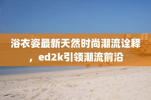 浴衣姿最新天然時(shí)尚潮流詮釋?zhuān)琫d2k引領(lǐng)潮流前沿