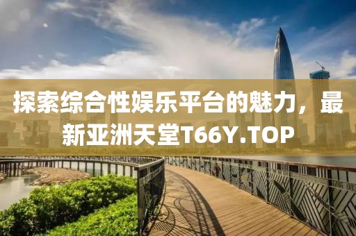探索綜合性?shī)蕵?lè)平臺(tái)的魅力，最新亞洲天堂T66Y.TOP