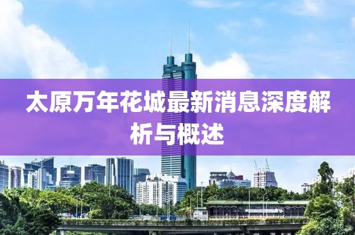 太原萬年花城最新消息深度解析與概述