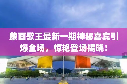 蒙面歌王最新一期神秘嘉賓引爆全場(chǎng)，驚艷登場(chǎng)揭曉！