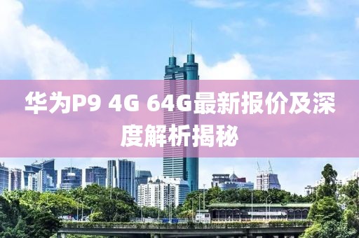 華為P9 4G 64G最新報(bào)價(jià)及深度解析揭秘