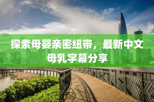 探索母嬰親密紐帶，最新中文母乳字幕分享