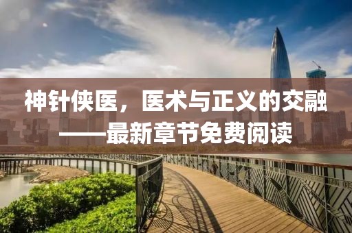神針俠醫(yī)，醫(yī)術(shù)與正義的交融——最新章節(jié)免費(fèi)閱讀