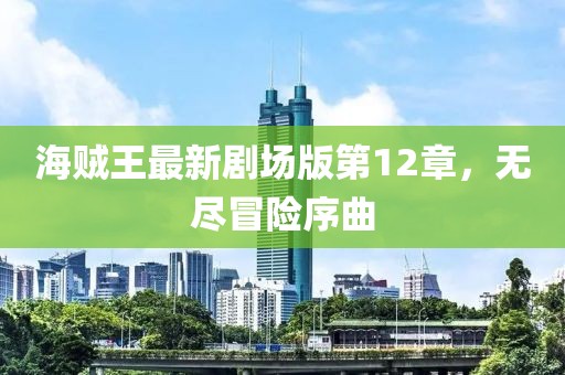 海賊王最新劇場(chǎng)版第12章，無(wú)盡冒險(xiǎn)序曲