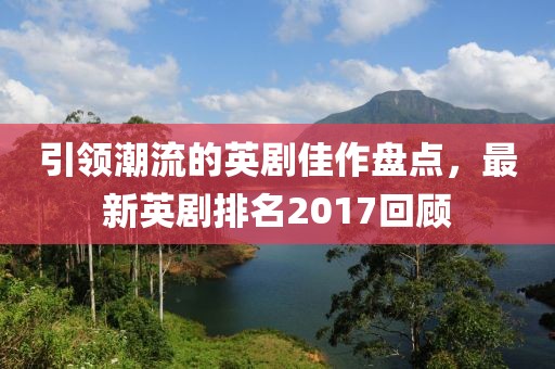 引領(lǐng)潮流的英劇佳作盤點，最新英劇排名2017回顧