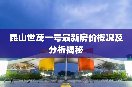 昆山世茂一號最新房價(jià)概況及分析揭秘