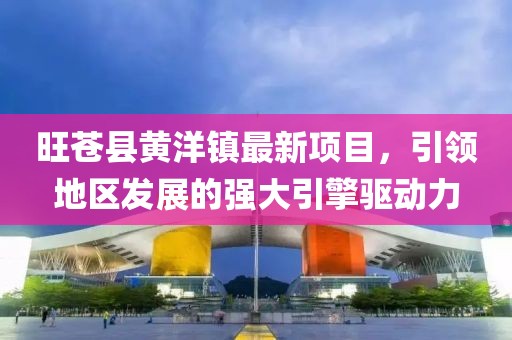 旺蒼縣黃洋鎮(zhèn)最新項(xiàng)目，引領(lǐng)地區(qū)發(fā)展的強(qiáng)大引擎驅(qū)動(dòng)力