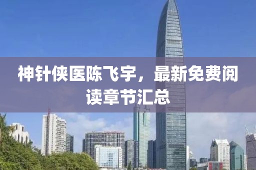 神針俠醫(yī)陳飛宇，最新免費閱讀章節(jié)匯總