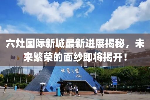 六灶國(guó)際新城最新進(jìn)展揭秘，未來繁榮的面紗即將揭開！