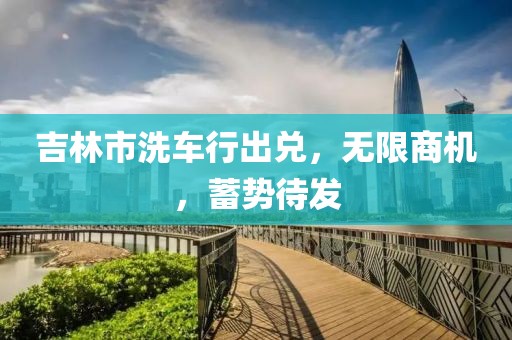 吉林市洗車行出兌，無限商機(jī)，蓄勢待發(fā)
