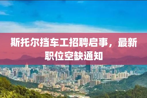 斯托爾擋車(chē)工招聘啟事，最新職位空缺通知