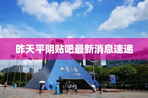 昨天平陰貼吧最新消息速遞