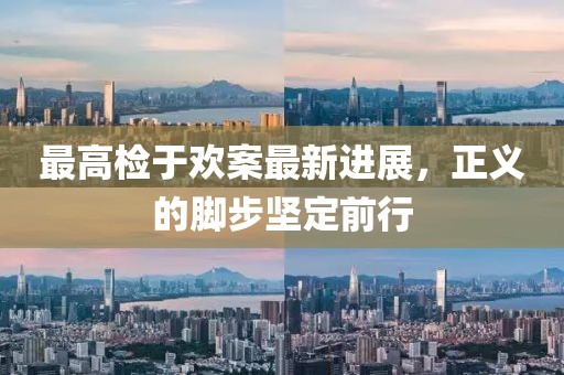 最高檢于歡案最新進(jìn)展，正義的腳步堅(jiān)定前行
