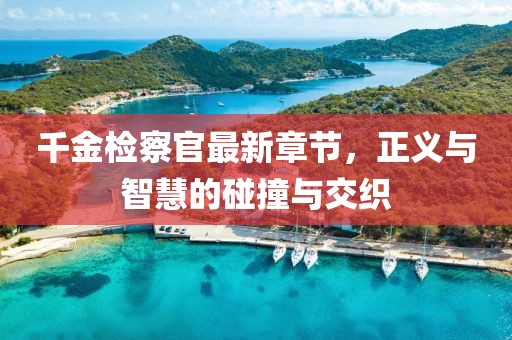 千金檢察官最新章節(jié)，正義與智慧的碰撞與交織