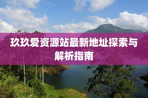玖玖愛(ài)資源站最新地址探索與解析指南