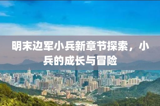 明末邊軍小兵新章節(jié)探索，小兵的成長與冒險(xiǎn)