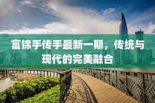 富錦手傳手最新一期，傳統(tǒng)與現(xiàn)代的完美融合