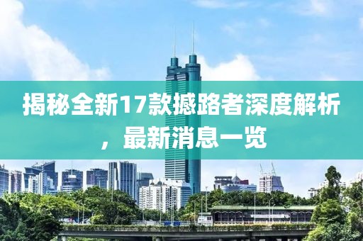 揭秘全新17款撼路者深度解析，最新消息一覽