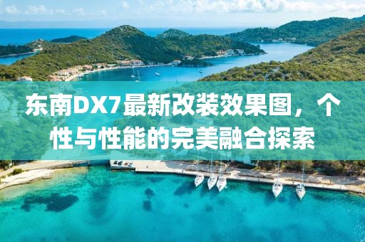 東南DX7最新改裝效果圖，個(gè)性與性能的完美融合探索