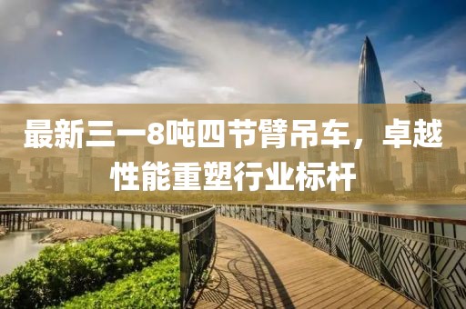 最新三一8噸四節(jié)臂吊車，卓越性能重塑行業(yè)標(biāo)桿
