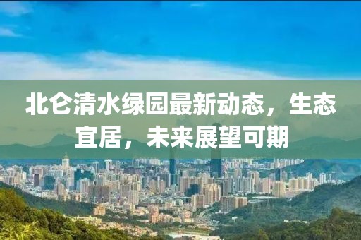 北侖清水綠園最新動態(tài)，生態(tài)宜居，未來展望可期