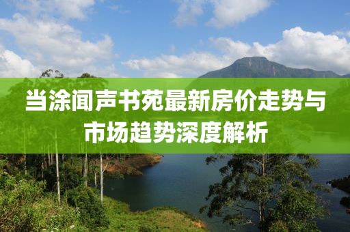 當涂聞聲書苑最新房價走勢與市場趨勢深度解析
