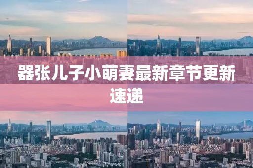 器張兒子小萌妻最新章節(jié)更新速遞