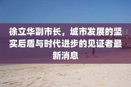 徐立華副市長，城市發(fā)展的堅實后盾與時代進步的見證者最新消息