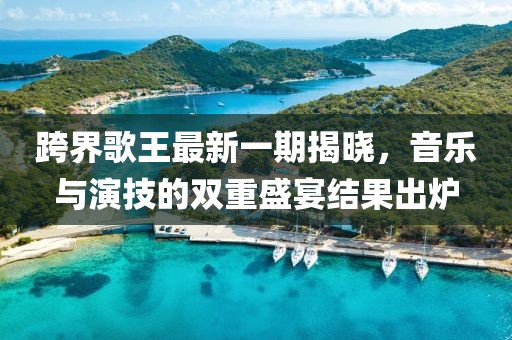 跨界歌王最新一期揭曉，音樂與演技的雙重盛宴結果出爐
