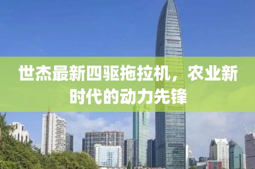 世杰最新四驅(qū)拖拉機，農(nóng)業(yè)新時代的動力先鋒