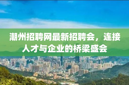 潮州招聘網(wǎng)最新招聘會，連接人才與企業(yè)的橋梁盛會
