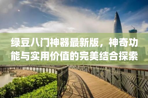 綠豆八門神器最新版，神奇功能與實(shí)用價值的完美結(jié)合探索