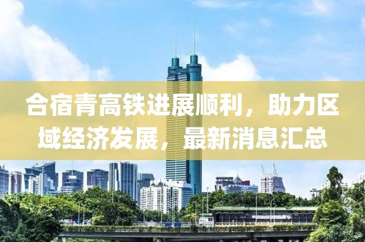 合宿青高鐵進(jìn)展順利，助力區(qū)域經(jīng)濟(jì)發(fā)展，最新消息匯總