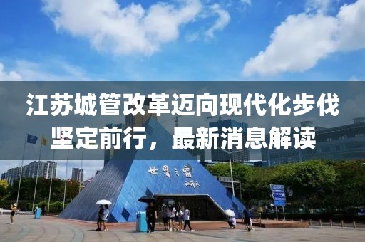 江蘇城管改革邁向現(xiàn)代化步伐堅定前行，最新消息解讀