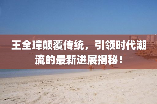 王全璋顛覆傳統(tǒng)，引領時代潮流的最新進展揭秘！