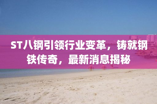 ST八鋼引領(lǐng)行業(yè)變革，鑄就鋼鐵傳奇，最新消息揭秘
