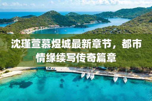 沈瑾萱慕煜城最新章節(jié)，都市情緣續(xù)寫傳奇篇章