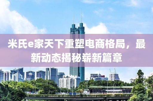 米氏e家天下重塑電商格局，最新動(dòng)態(tài)揭秘嶄新篇章
