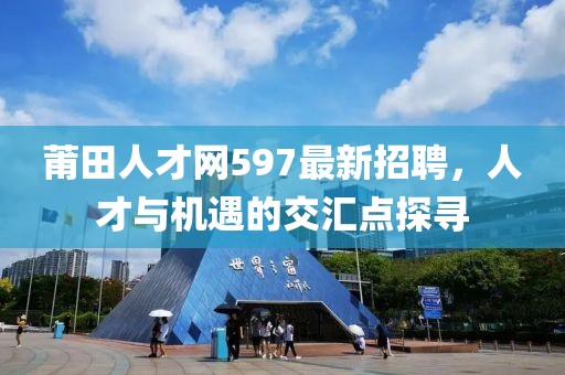 莆田人才網(wǎng)597最新招聘，人才與機遇的交匯點探尋