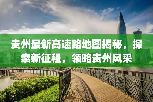 貴州最新高速路地圖揭秘，探索新征程，領(lǐng)略貴州風(fēng)采