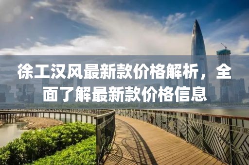 徐工漢風(fēng)最新款價格解析，全面了解最新款價格信息