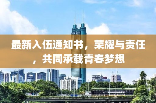 最新入伍通知書，榮耀與責(zé)任，共同承載青春夢(mèng)想