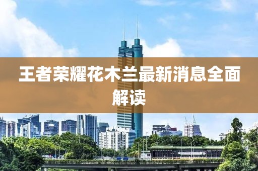 王者榮耀花木蘭最新消息全面解讀